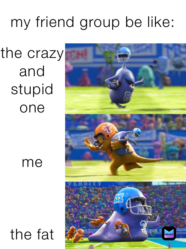 my friend group be like: the crazy and stupid one


me



the fat one