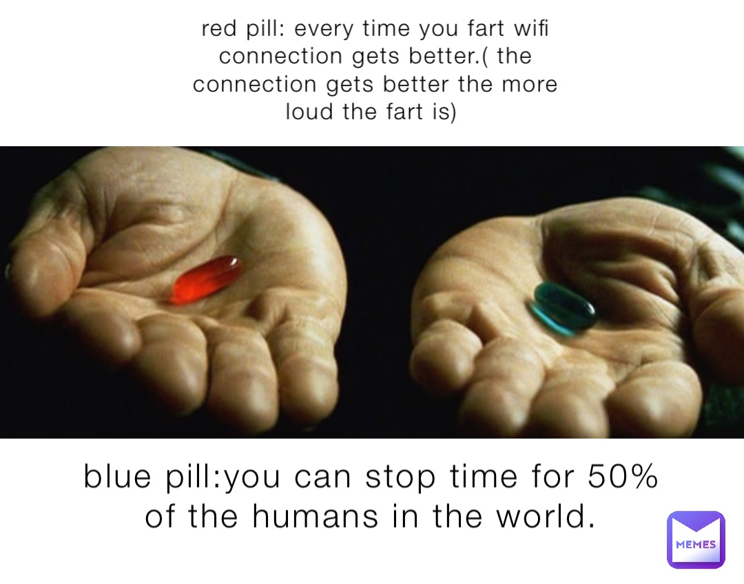 red pill: every time you fart wifi connection gets better.( the connection gets better the more loud the fart is) blue pill:you can stop time for 50% of the humans in the world.