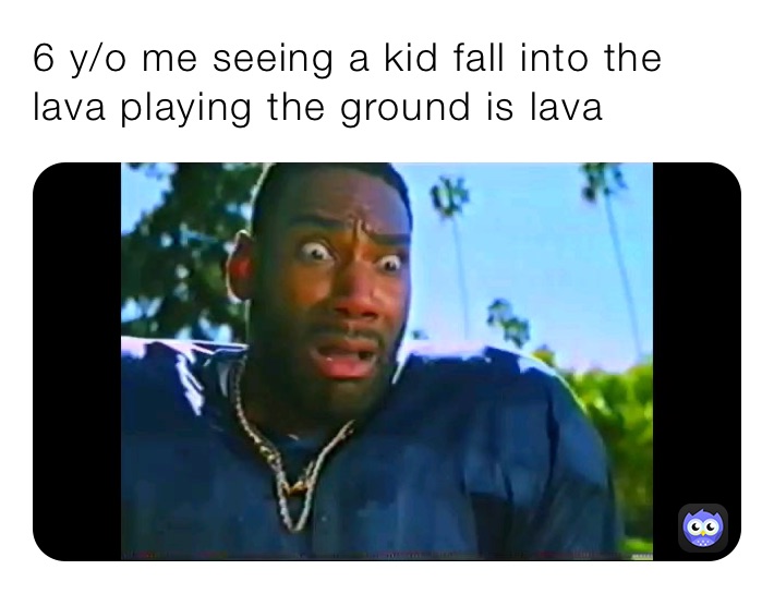 6 y/o me seeing a kid fall into the lava playing the ground is lava