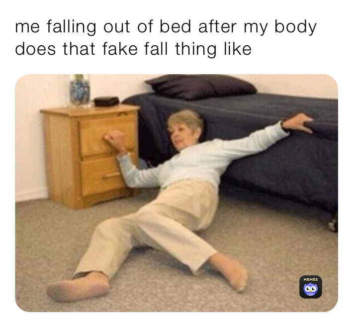 me falling out of bed after my body does that fake fall thing like