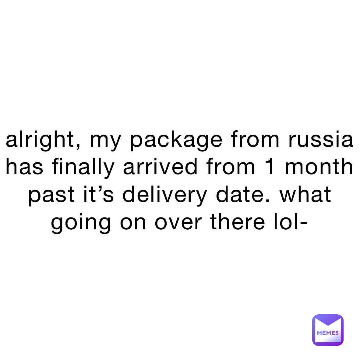 alright, my package from russia has finally arrived from 1 month past it’s delivery date. what going on over there lol-