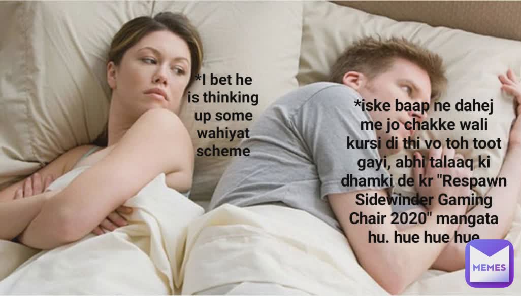 *I bet he is thinking up some wahiyat scheme *iske baap ne dahej me jo chakke wali kursi di thi vo toh toot gayi, abhi talaaq ki dhamki de kr "Respawn Sidewinder Gaming Chair 2020" mangata hu. hue hue hue

