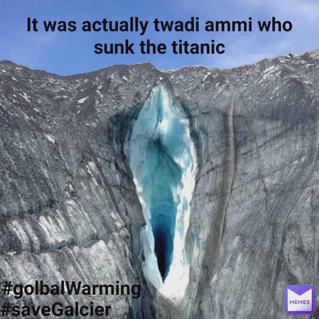 It was actually twadi ammi who sunk the titanic #saveGalciers #golbalWarming