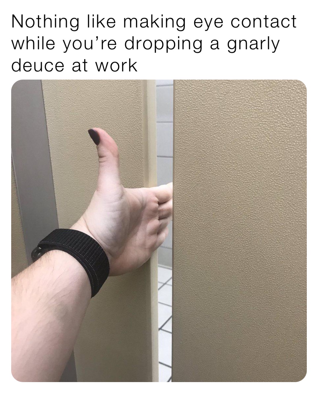 Nothing like making eye contact while you’re dropping a gnarly deuce at work