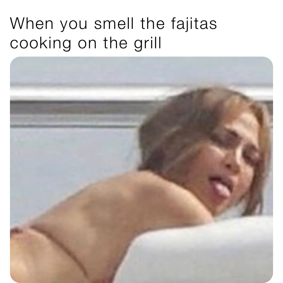 When you smell the fajitas cooking on the grill