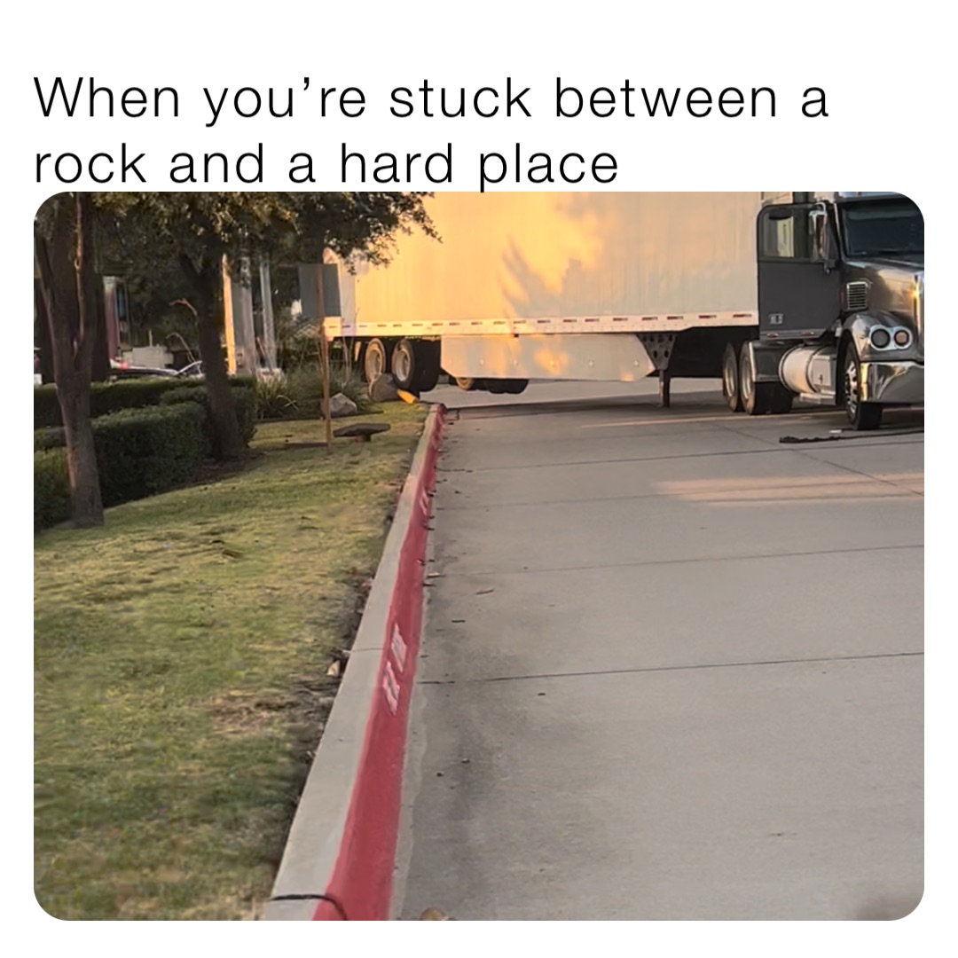 When you’re stuck between a rock and a hard place