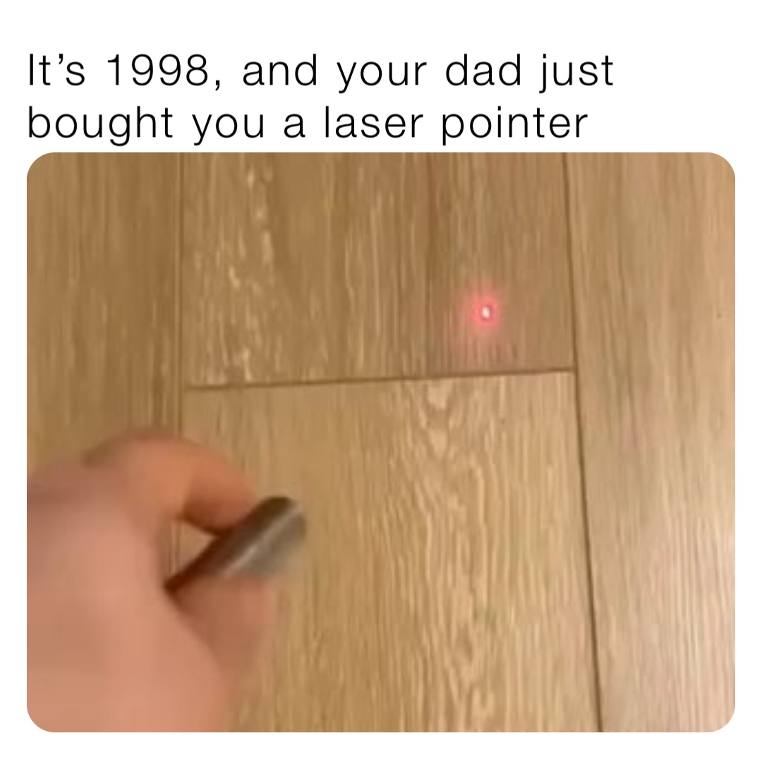 It’s 1998, and your dad just bought you a laser pointer