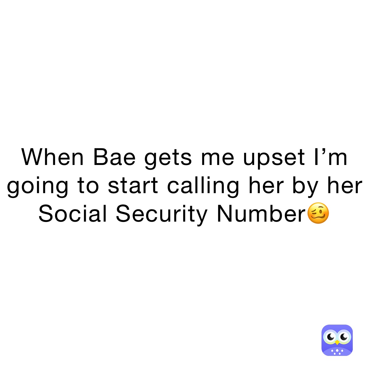 When Bae gets me upset I’m going to start calling her by her Social Security Number🥴