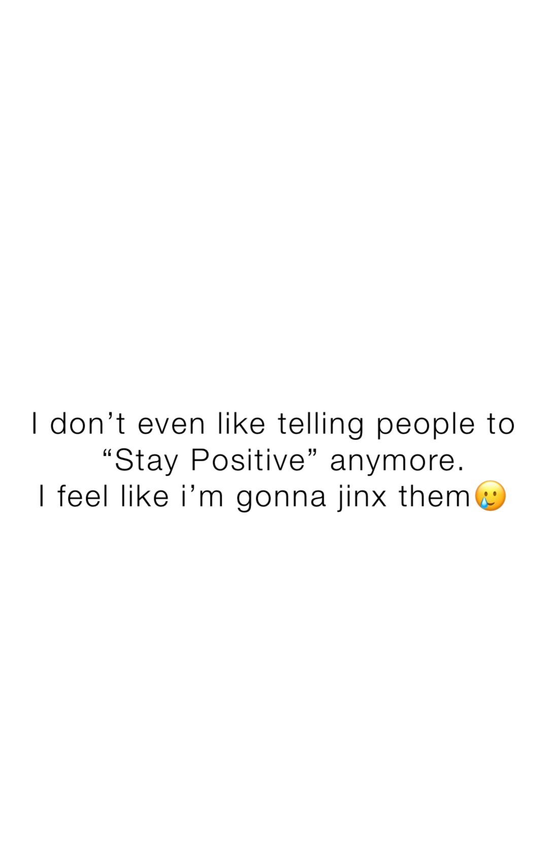 I don’t even like telling people to
 “Stay Positive” anymore. 
I feel like i’m gonna jinx them🥲