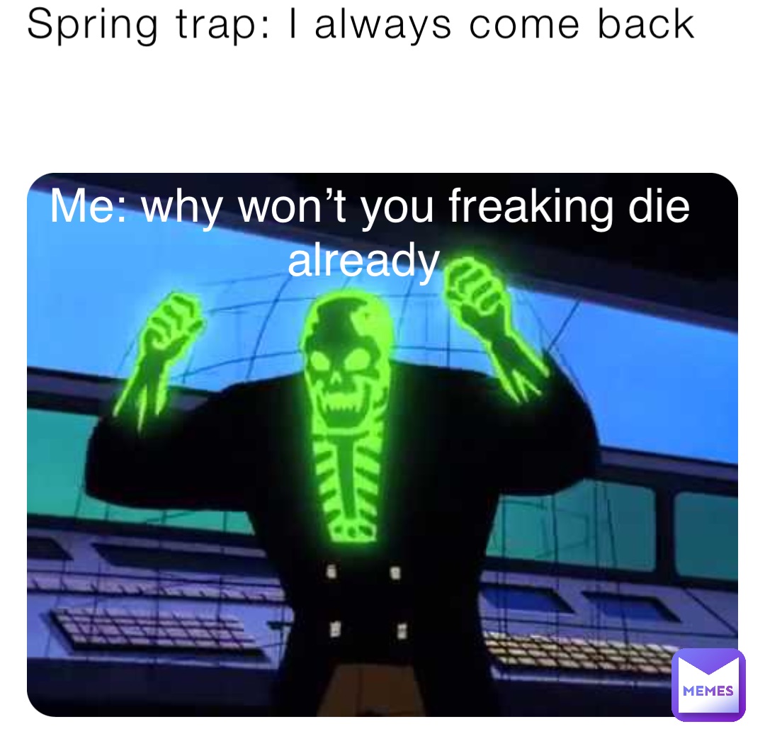 Spring trap: I always come back Me: why won’t you freaking die already