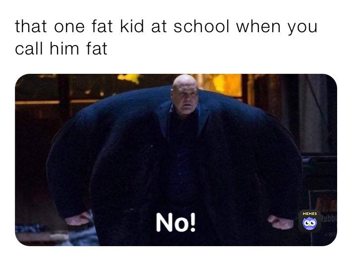 that one fat kid at school when you call him fat General_Clanka Memes