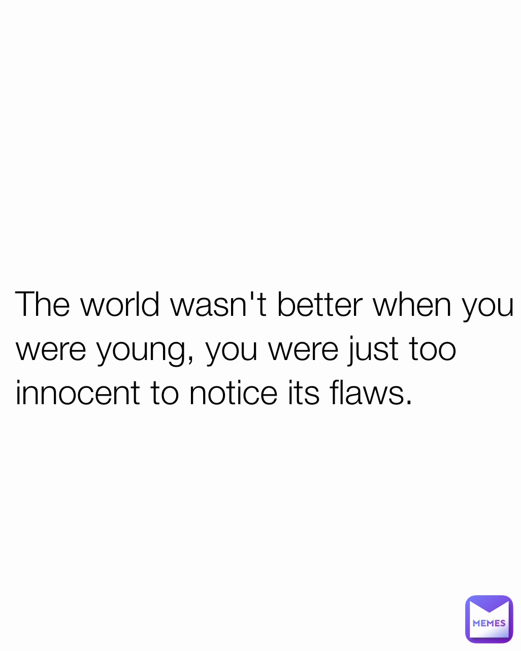
 The world wasn't better when you
 were young, you were just too
 innocent to notice its flaws.