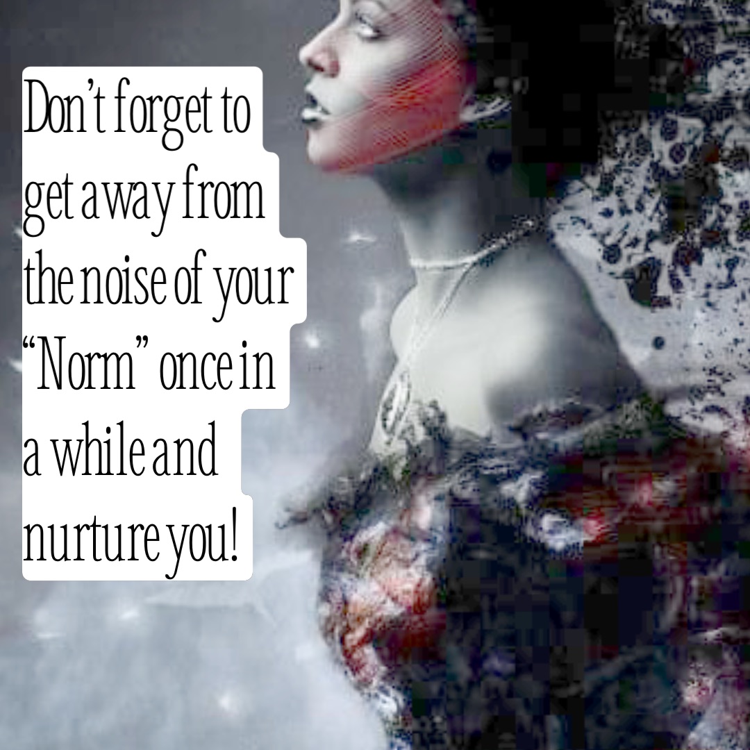Don’t forget to
get away from
the noise of your
“Norm” once in
a while and 
nurture you!