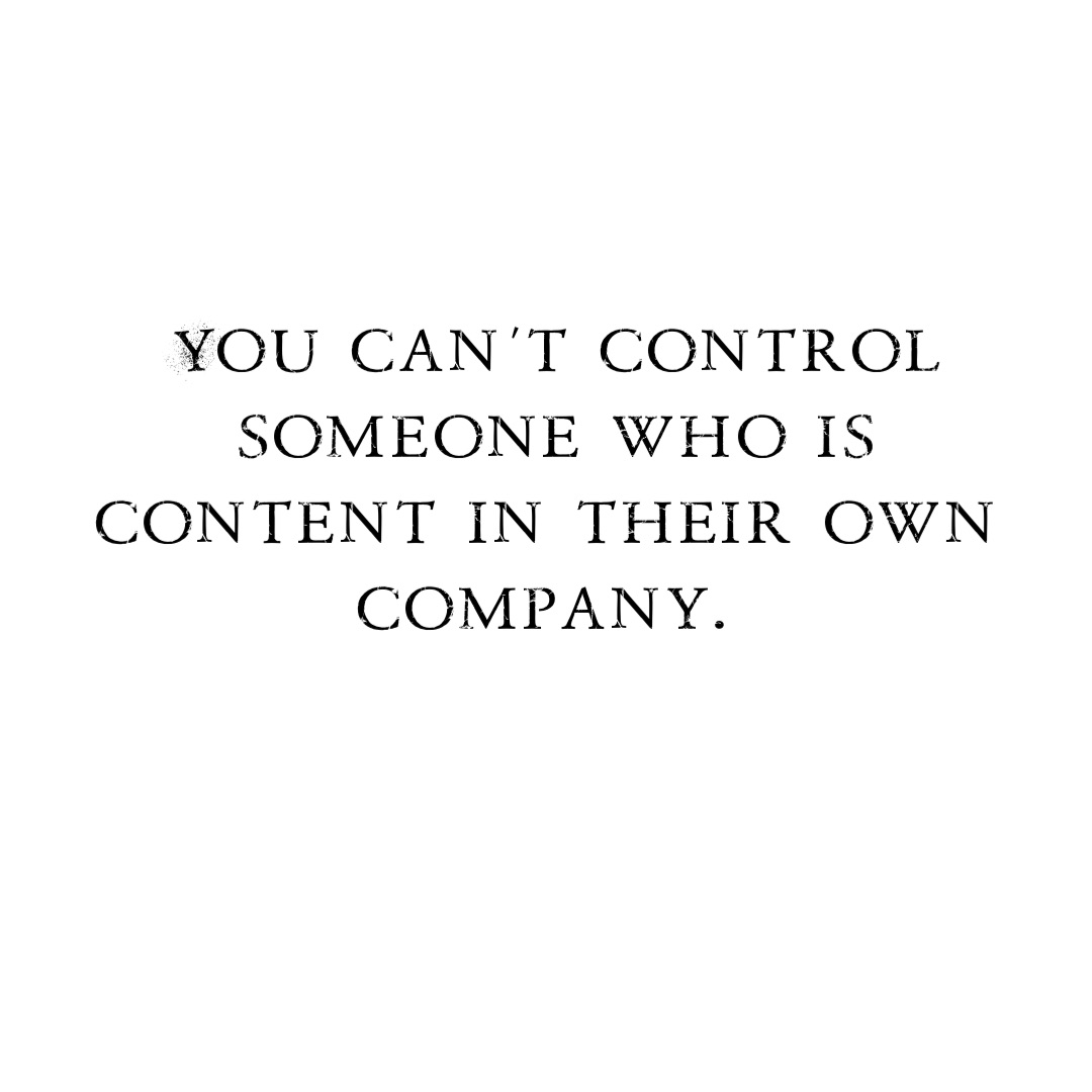 You can’t control 
someone who is content in their own company.