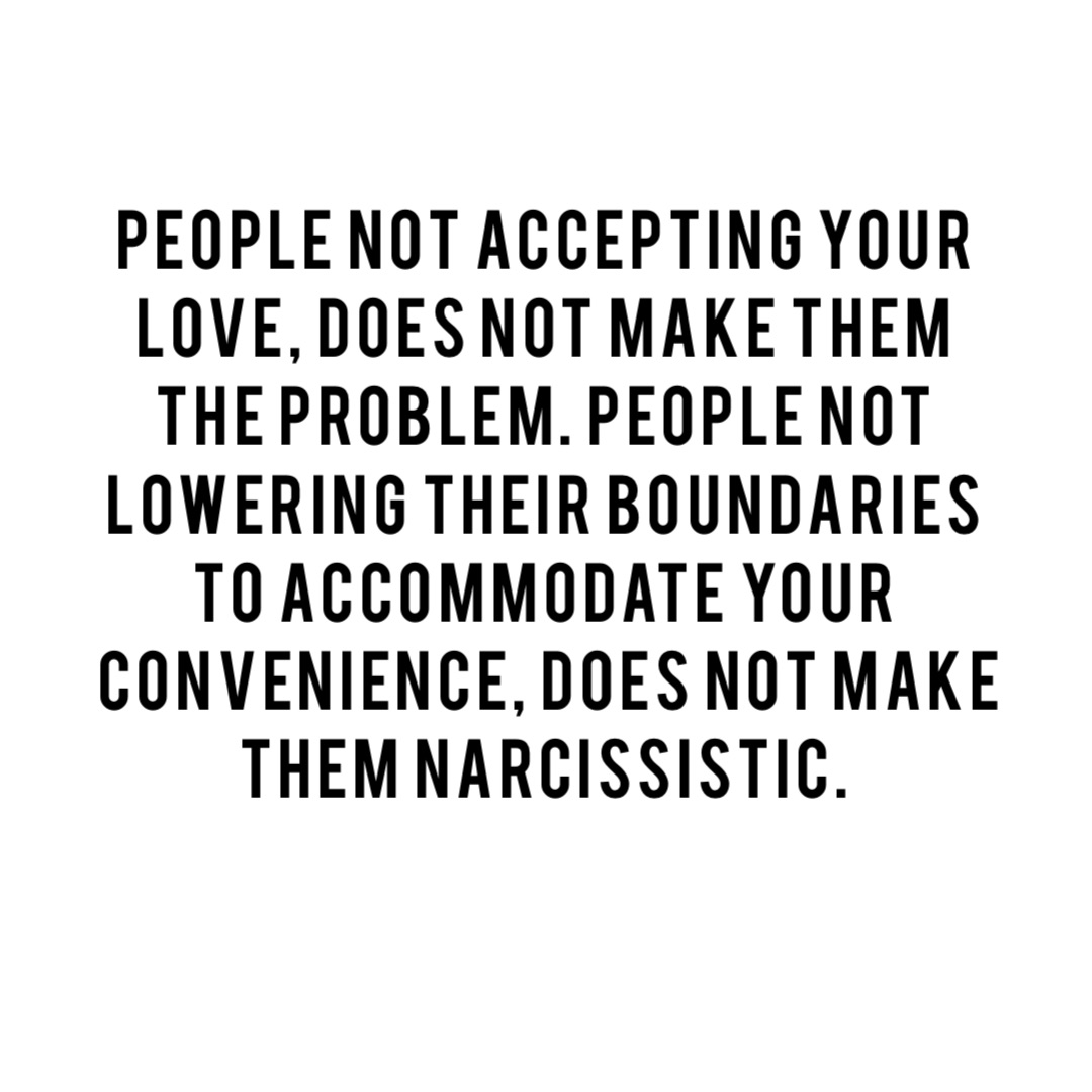 People not accepting your
love, does not make them
the problem. People not
lowering their boundaries
to accommodate your
 convenience, does not make
them narcissistic.