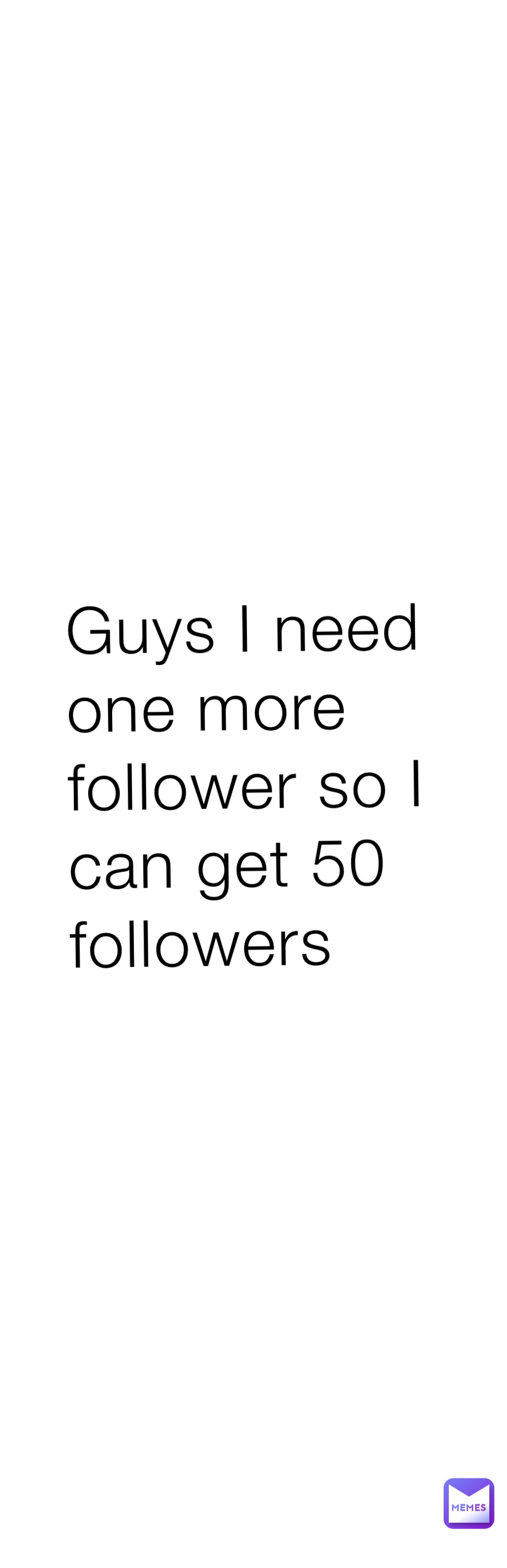 Guys I need one more follower so I can get 50 followers Guys I need one more follower so I can get 50 followers