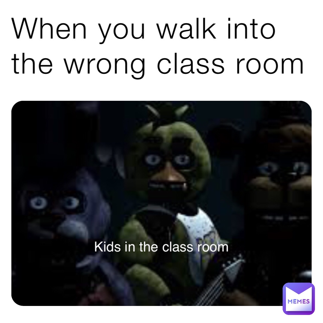 When you walk into the wrong class room Kids in the class room