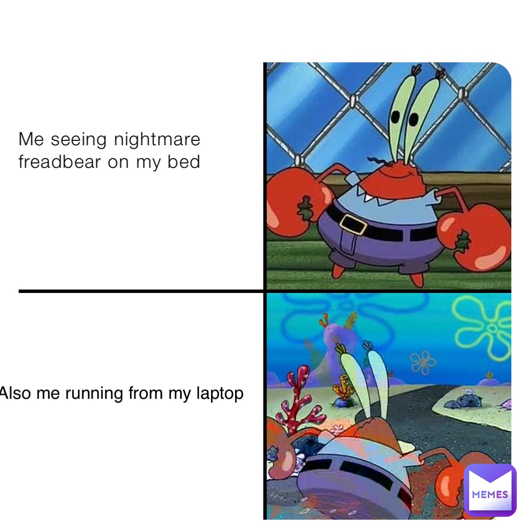 Me seeing nightmare freadbear on my bed Also me running from my laptop