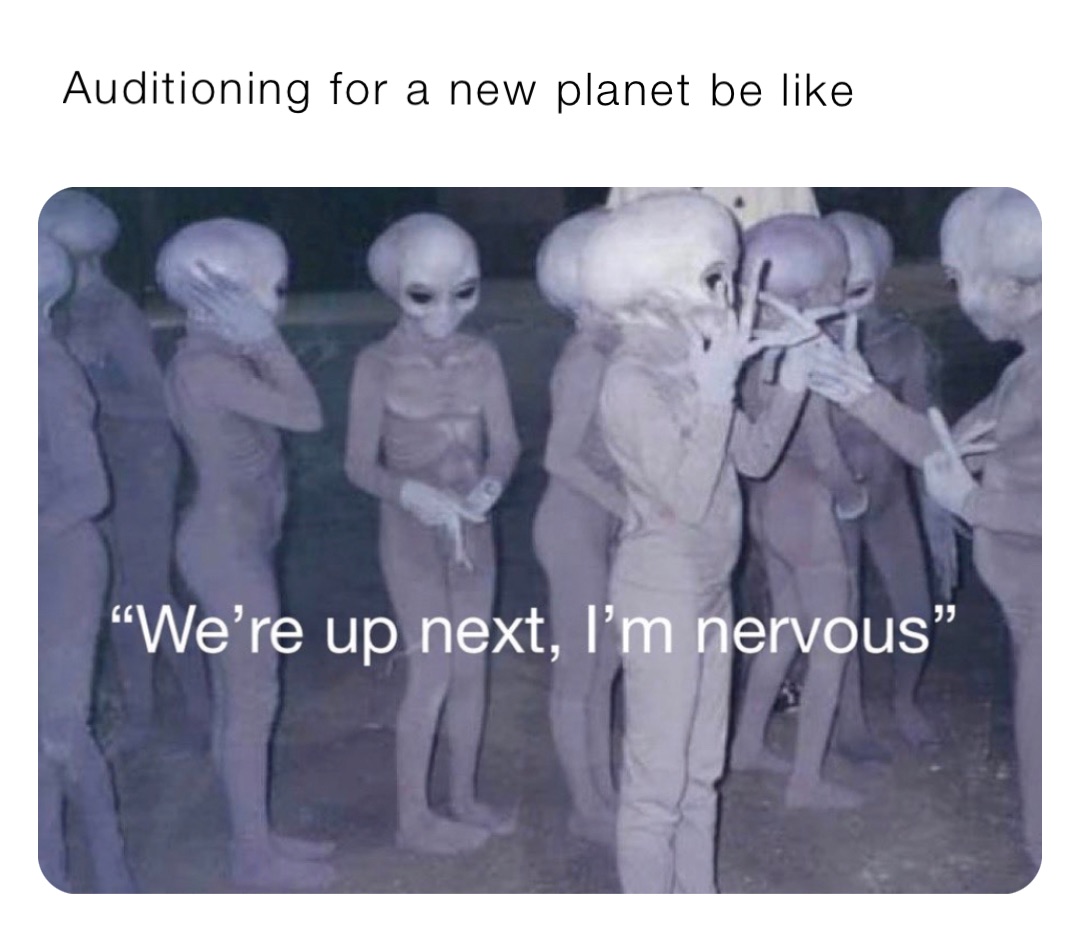 Auditioning for a new planet be like