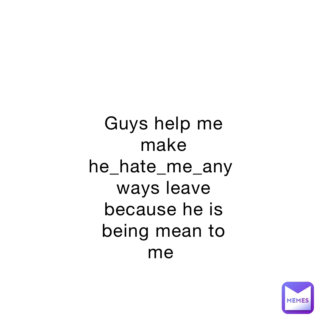 Guys help me make he_hate_me_anyways leave because he is being mean to me