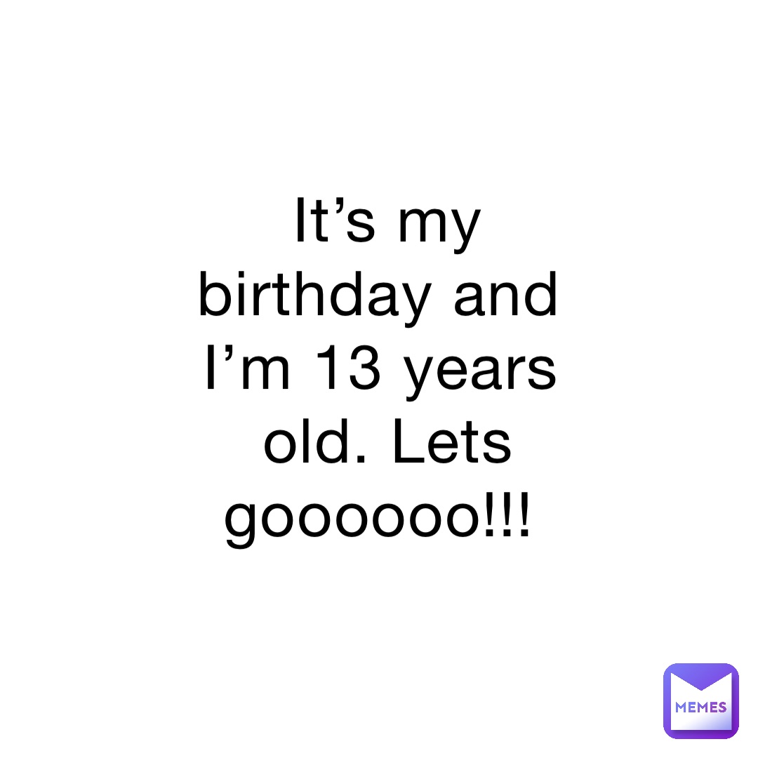 It’s my birthday and I’m 13 years old. Lets goooooo!!!