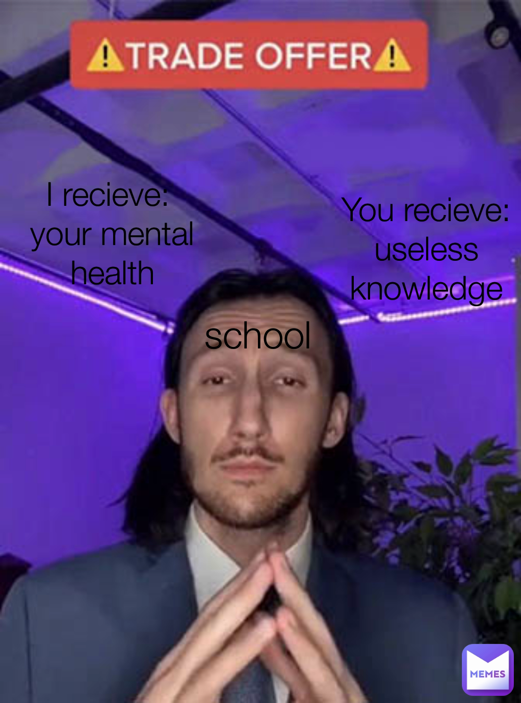 You recieve:
useless knowledge I recieve: 
your mental health school