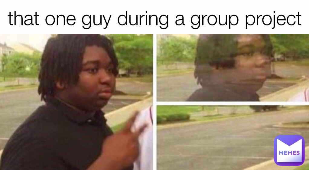 that one guy during a group project