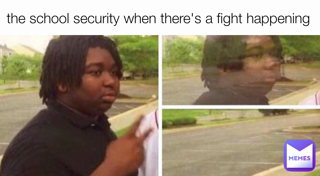 the school security when there's a fight happening