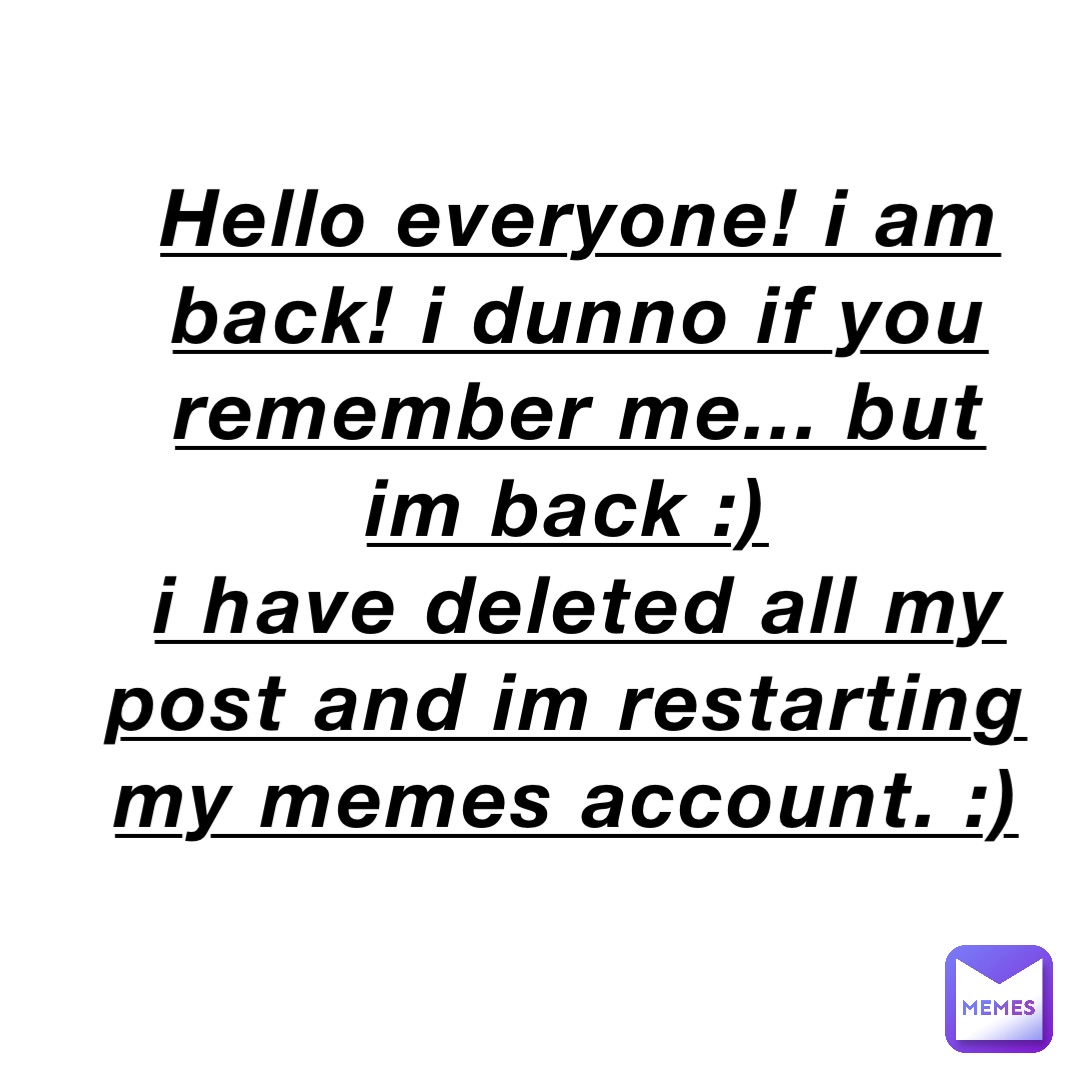 Hello everyone! i am back! i dunno if you remember me... but im back :)
i have deleted all my post and im restarting my memes account. :)