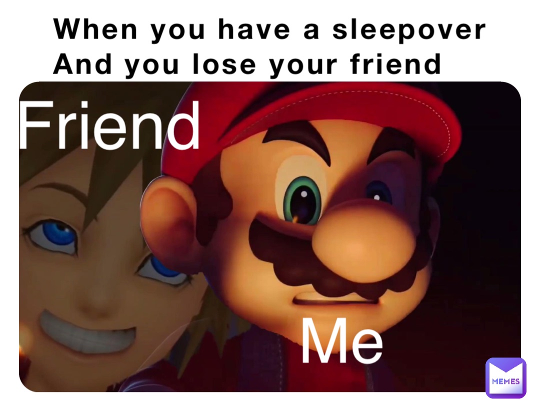 When you have a sleepover And you lose your friend Me Friend | @Mase0515 |  Memes