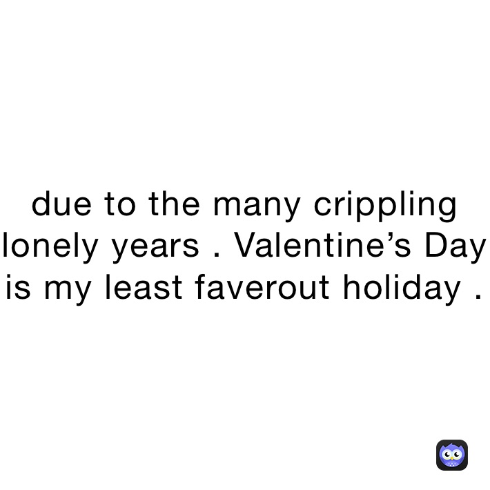 due to the many crippling lonely years . Valentine’s Day is my least faverout holiday .