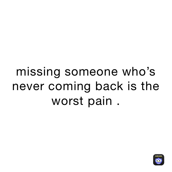 missing someone who’s never coming back is the worst pain . 