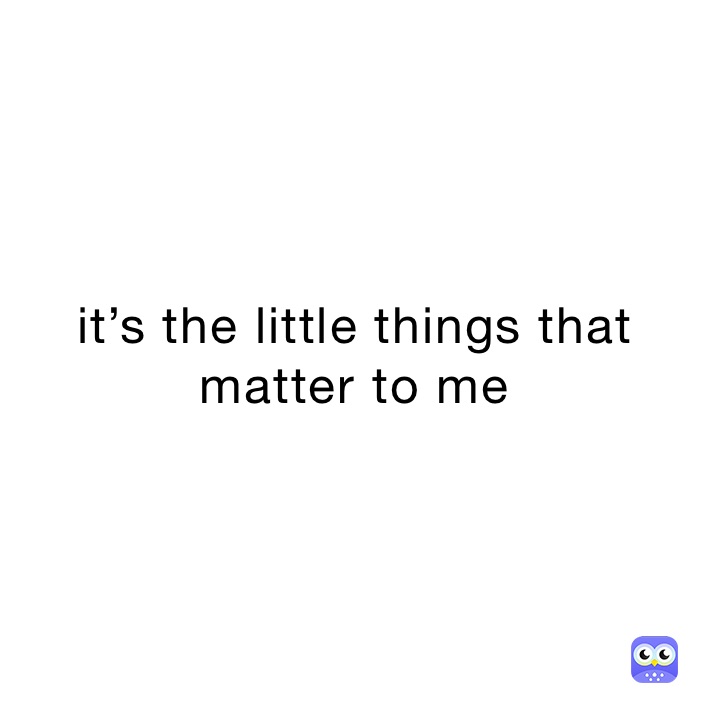 it’s the little things that matter to me 