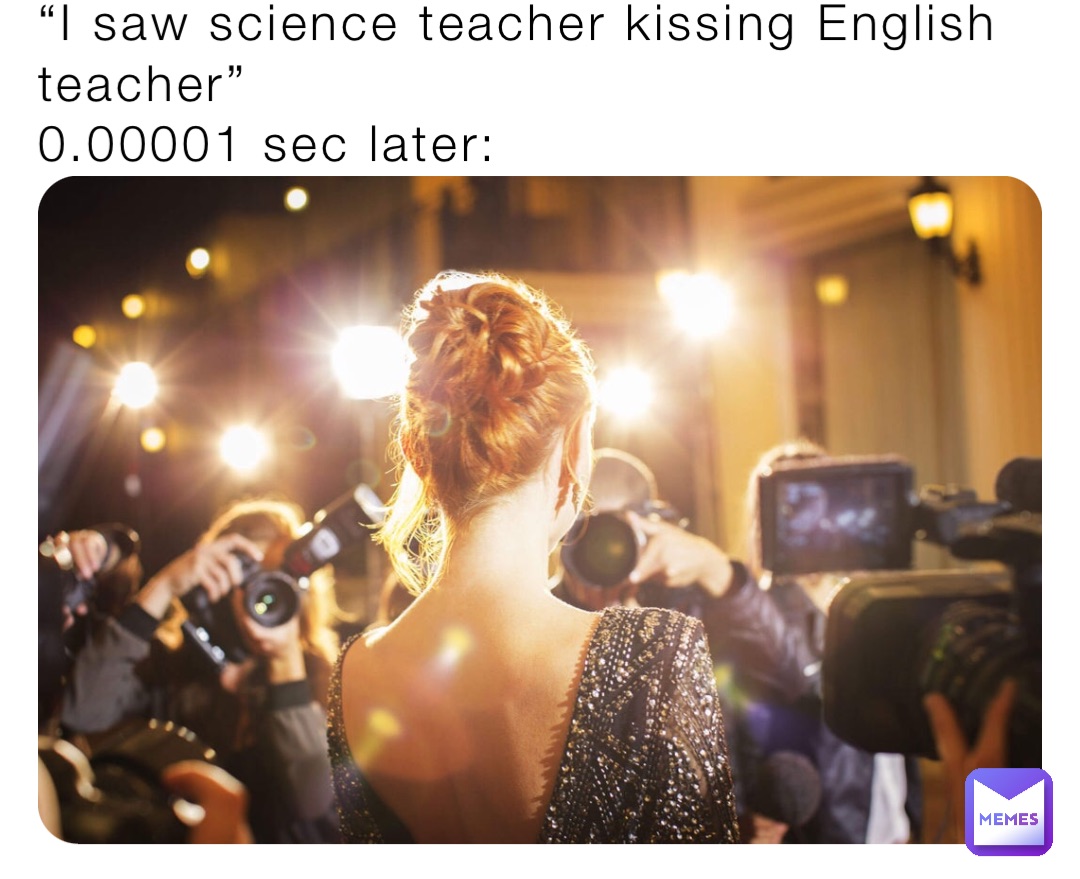 “I saw science teacher kissing English teacher”
0.00001 sec later: