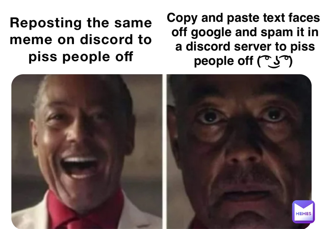 Reposting the same meme on discord to piss people off Copy and paste text faces off google and spam it in a discord server to piss people off ( ͡° ͜ʖ ͡°)