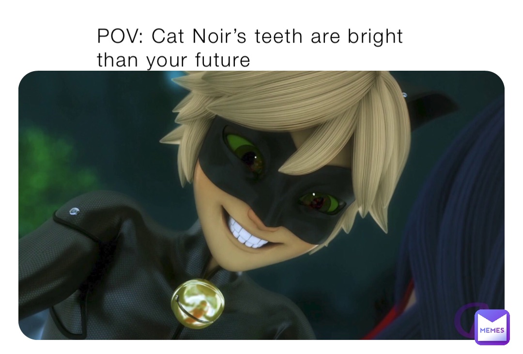 POV: Cat Noir’s teeth are bright than your future