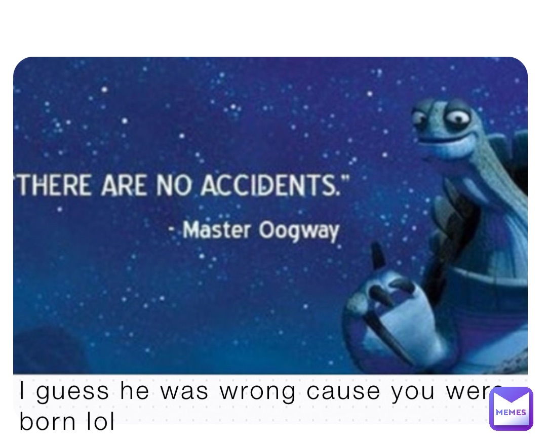 I guess he was wrong cause you were born lol