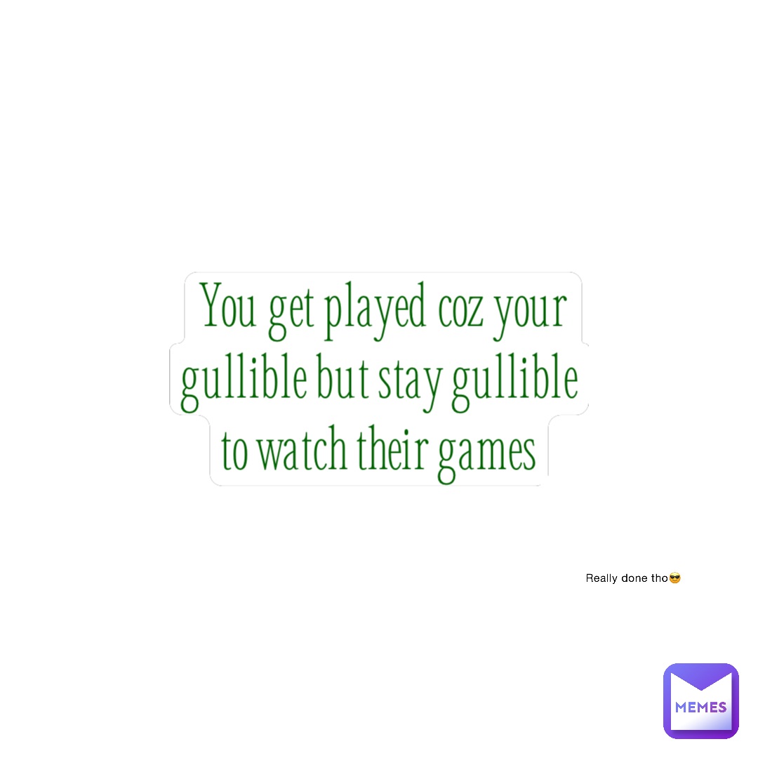 You get played coz your gullible but stay gullible to watch their games