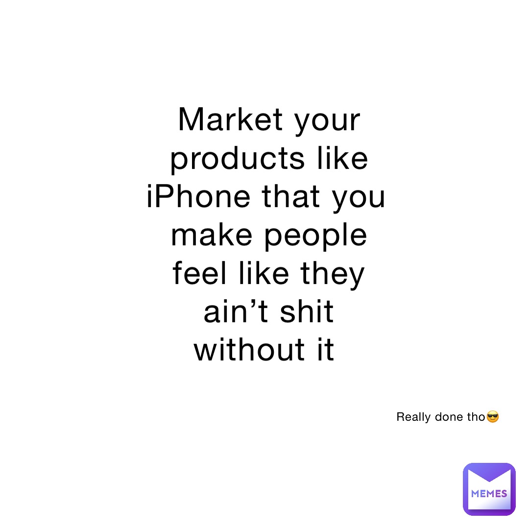 Market your products like iPhone that you make people feel like they ain’t shit without it