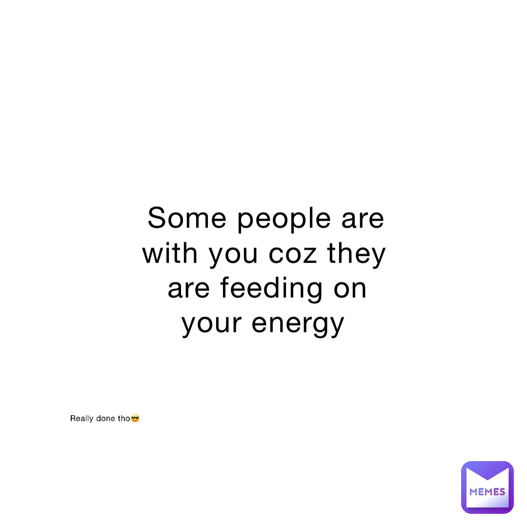 Some people are with you coz they are feeding on your energy