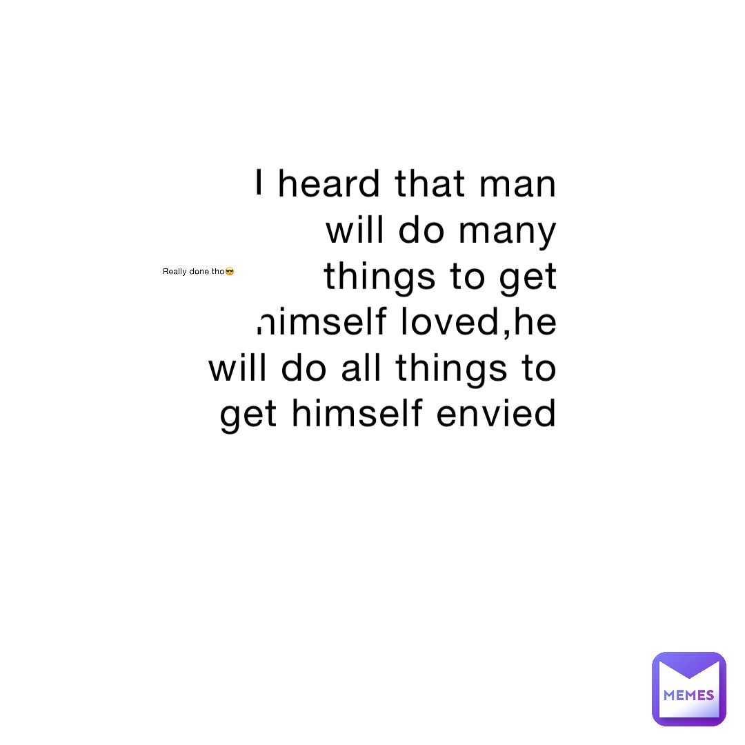 I heard that man will do many things to get himself loved,he will do all things to get himself envied