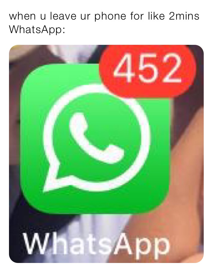 when u leave ur phone for like 2mins
WhatsApp: