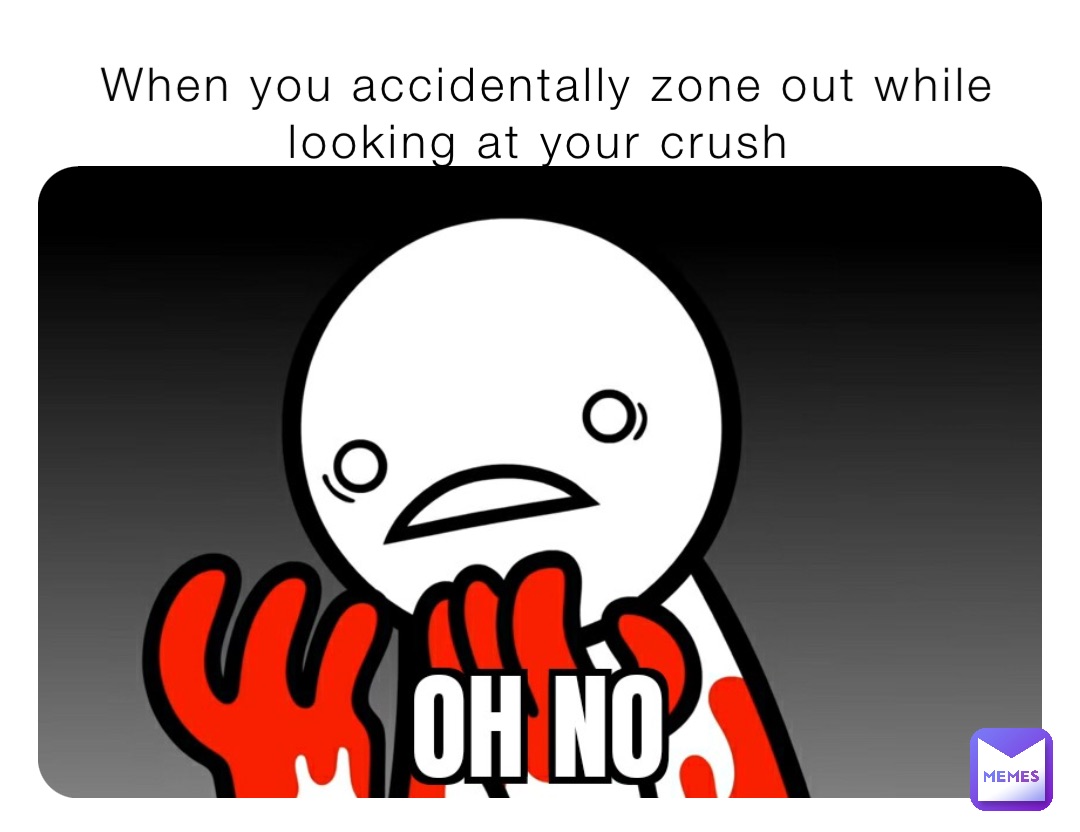 When you accidentally zone out while looking at your crush