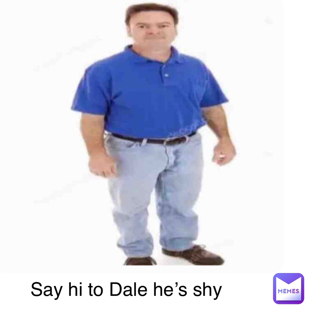 Say hi to Dale he’s shy Dale