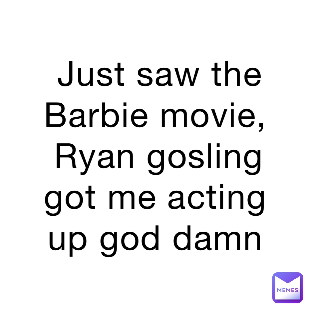 Just saw the Barbie movie, Ryan gosling got me acting up god damn
