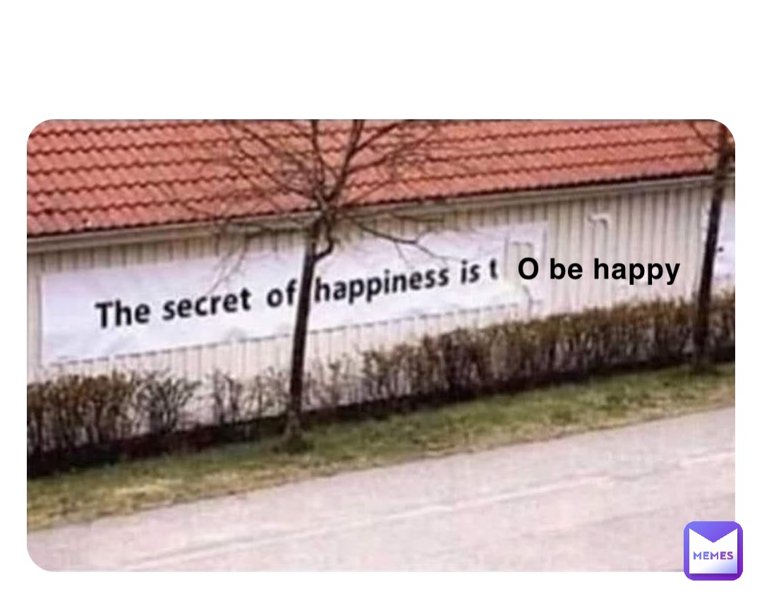 O be happy