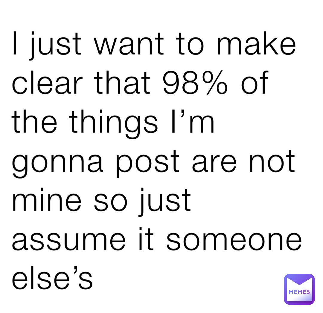 I just want to make clear that 98% of the things I’m gonna post are not mine so just assume it someone else’s