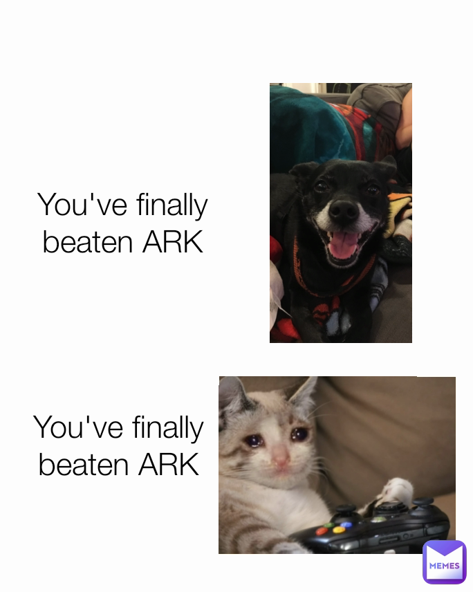 You've finally beaten ARK You've finally beaten ARK