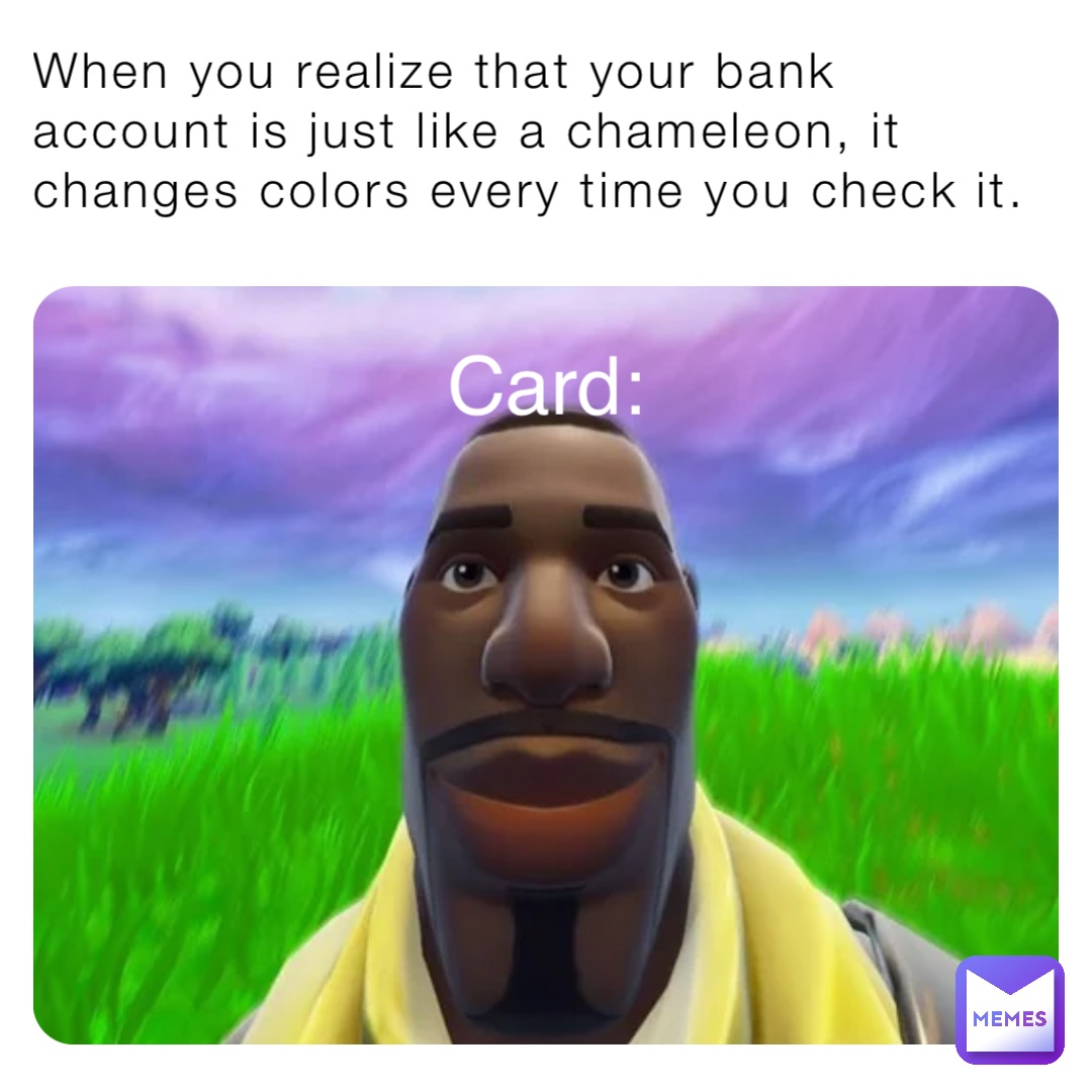 When you realize that your bank account is just like a chameleon, it changes colors every time you check it. Card: