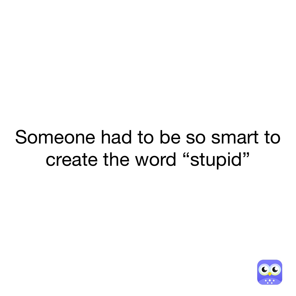 Someone had to be so smart to create the word “stupid”
